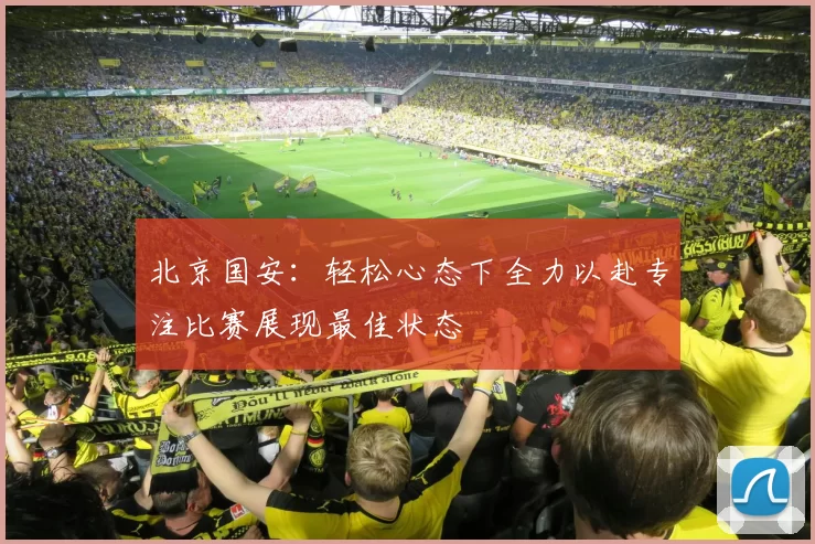 北京国安：轻松心态下全力以赴专注比赛展现最佳状态