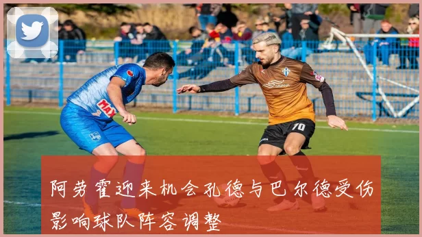 阿劳霍迎来机会孔德与巴尔德受伤影响球队阵容调整