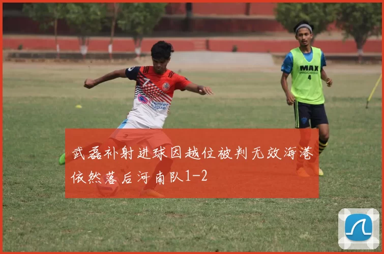 武磊补射进球因越位被判无效海港依然落后河南队1-2