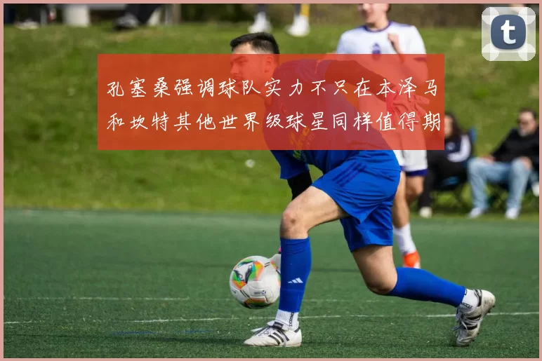 孔塞桑强调球队实力不只在本泽马和坎特其他世界级球星同样值得期待
