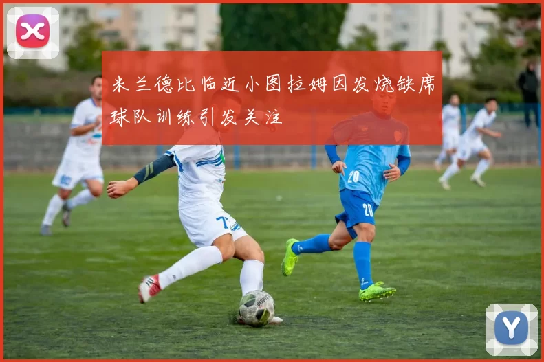 米兰德比临近小图拉姆因发烧缺席球队训练引发关注