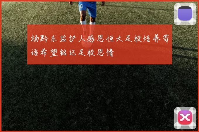 杨黔东监护人感恩恒大足校培养寄语希望铭记足校恩情