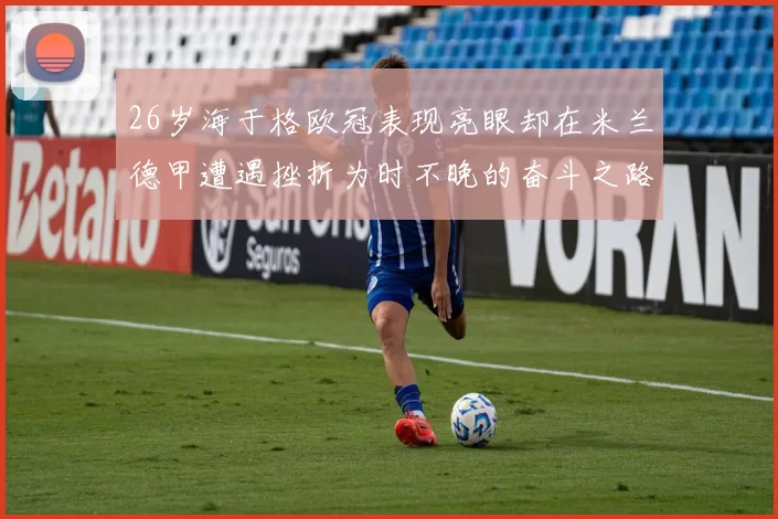 26岁海于格欧冠表现亮眼却在米兰德甲遭遇挫折为时不晚的奋斗之路