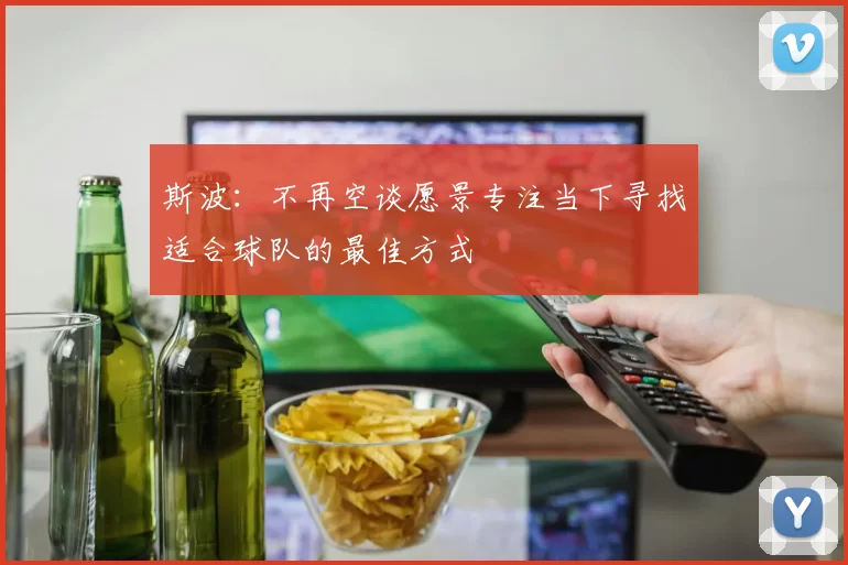 斯波：不再空谈愿景专注当下寻找适合球队的最佳方式
