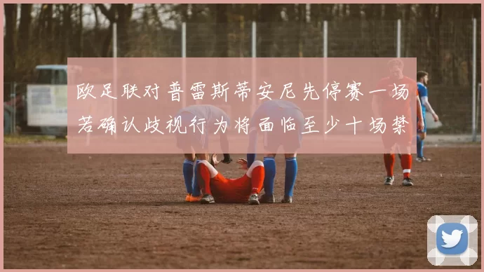 欧足联对普雷斯蒂安尼先停赛一场若确认歧视行为将面临至少十场禁赛处罚