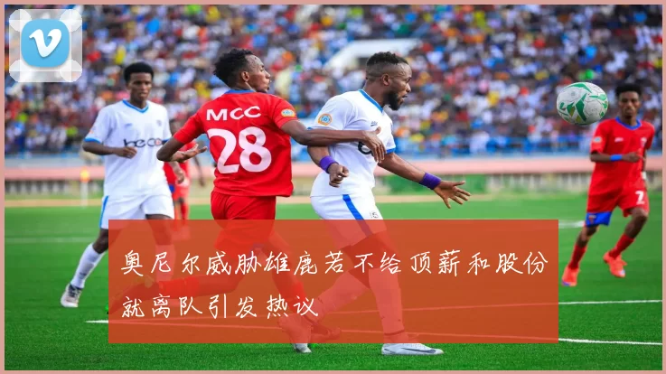 奥尼尔威胁雄鹿若不给顶薪和股份就离队引发热议