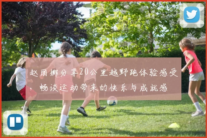赵丽娜分享20公里越野跑体验感受，畅谈运动带来的快乐与成就感