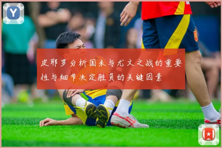 皮耶罗分析国米与尤文之战的重要性与细节决定胜负的关键因素