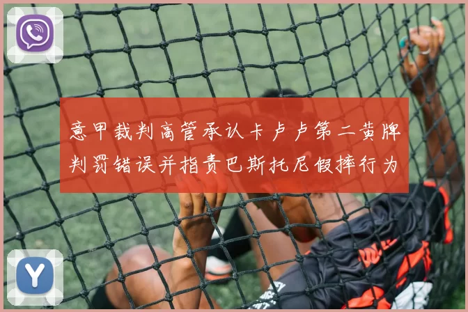 意甲裁判高管承认卡卢卢第二黄牌判罚错误并指责巴斯托尼假摔行为