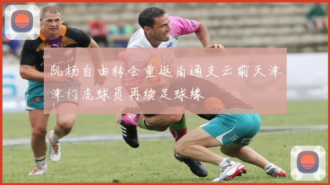 阮杨自由转会重返南通支云前天津津门虎球员再续足球缘