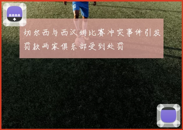 切尔西与西汉姆比赛冲突事件引发罚款两家俱乐部受到处罚