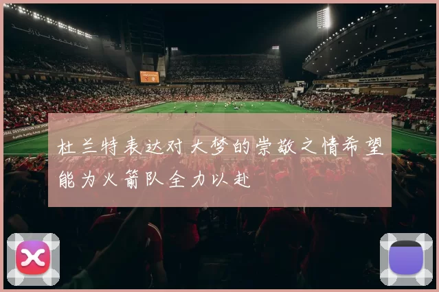 杜兰特表达对大梦的崇敬之情希望能为火箭队全力以赴