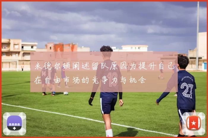 米德尔顿阐述留队原因为提升自己在自由市场的竞争力与机会