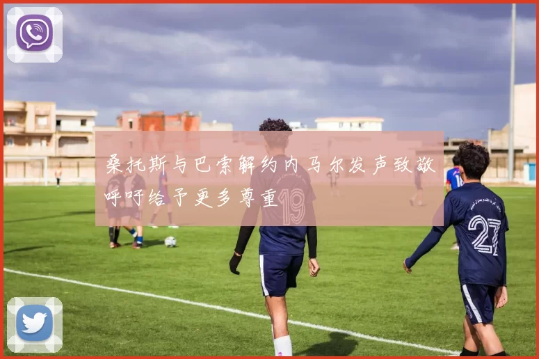桑托斯与巴索解约内马尔发声致敬呼吁给予更多尊重
