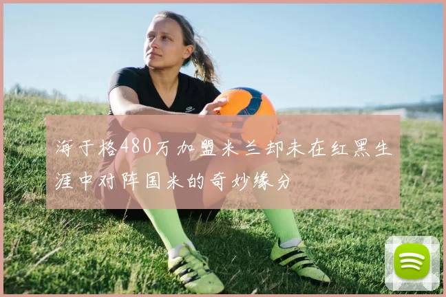 海于格480万加盟米兰却未在红黑生涯中对阵国米的奇妙缘分