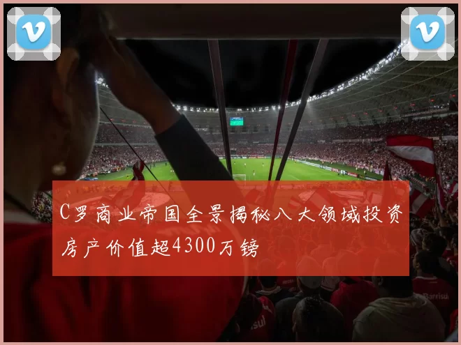 C罗商业帝国全景揭秘八大领域投资房产价值超4300万镑