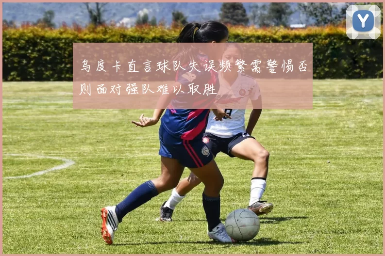 乌度卡直言球队失误频繁需警惕否则面对强队难以取胜