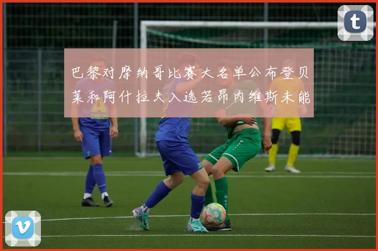 巴黎对摩纳哥比赛大名单公布登贝莱和阿什拉夫入选若昂内维斯未能参赛