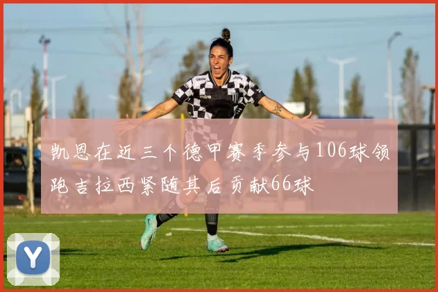 凯恩在近三个德甲赛季参与106球领跑吉拉西紧随其后贡献66球