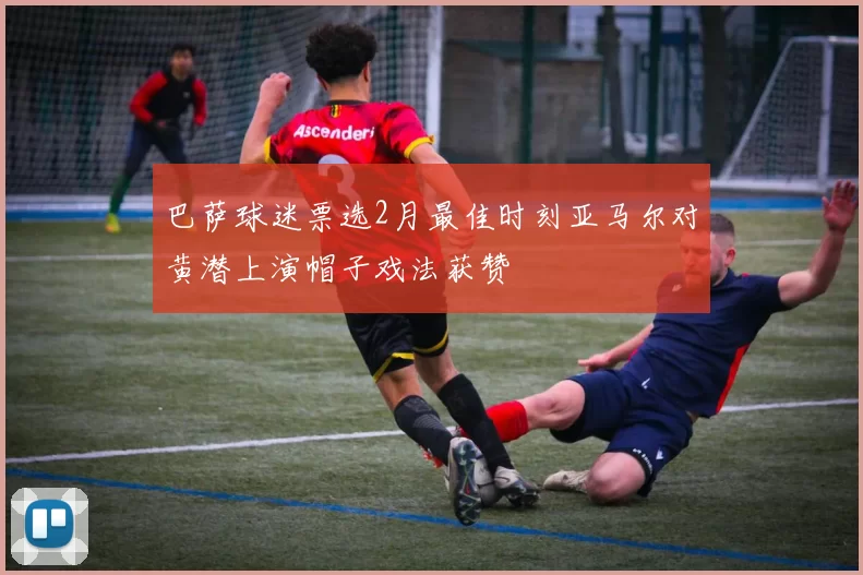 巴萨球迷票选2月最佳时刻亚马尔对黄潜上演帽子戏法获赞