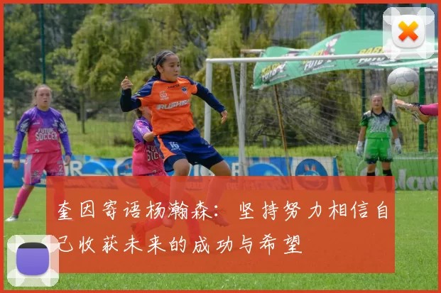 奎因寄语杨瀚森：坚持努力相信自己收获未来的成功与希望
