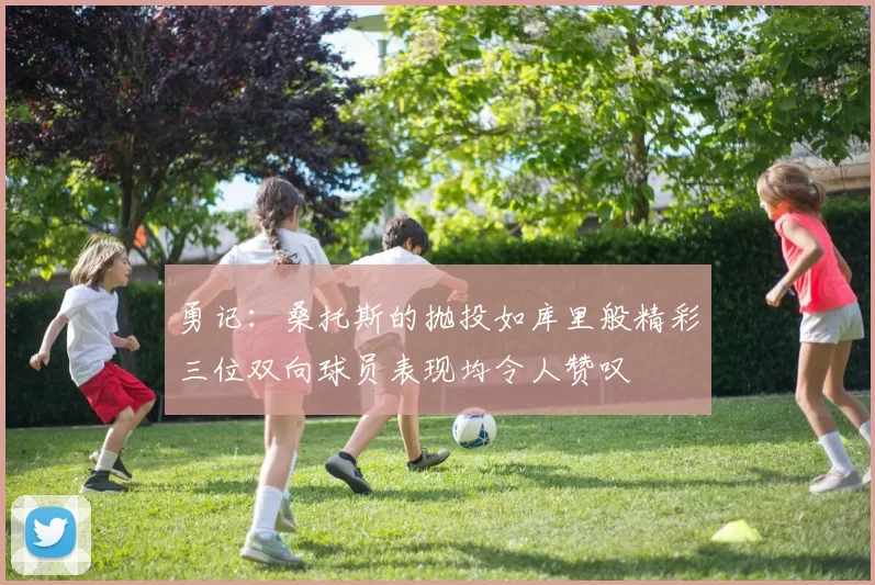 勇记：桑托斯的抛投如库里般精彩三位双向球员表现均令人赞叹