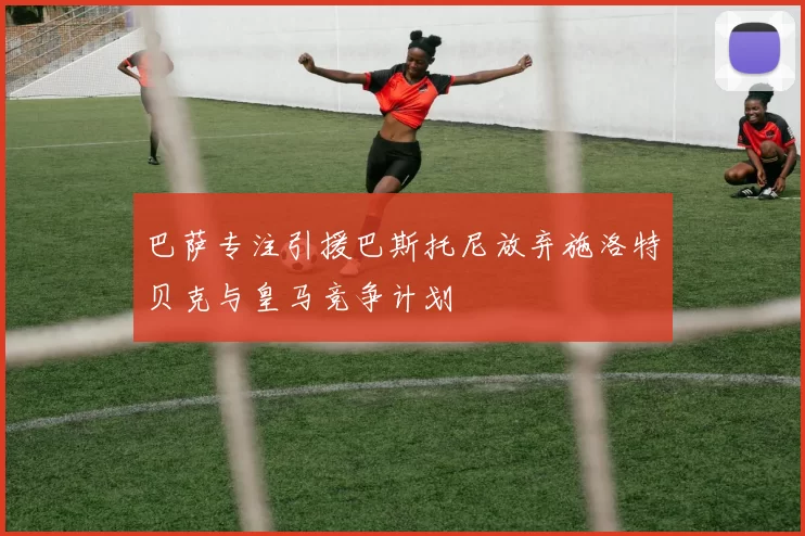巴萨专注引援巴斯托尼放弃施洛特贝克与皇马竞争计划