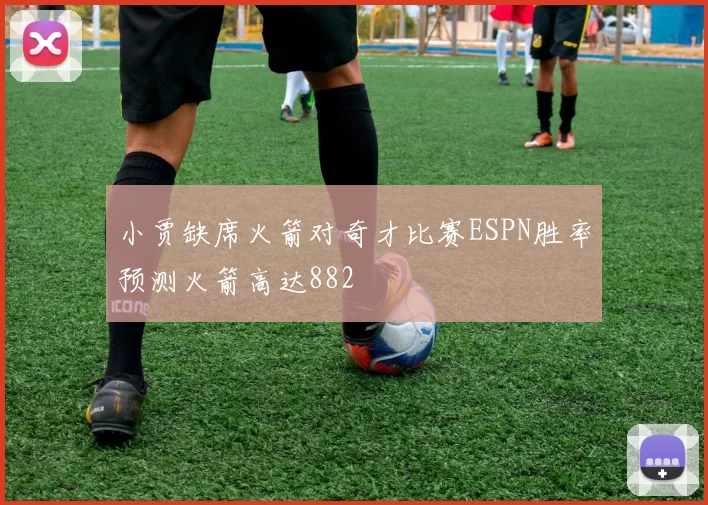 小贾缺席火箭对奇才比赛ESPN胜率预测火箭高达882