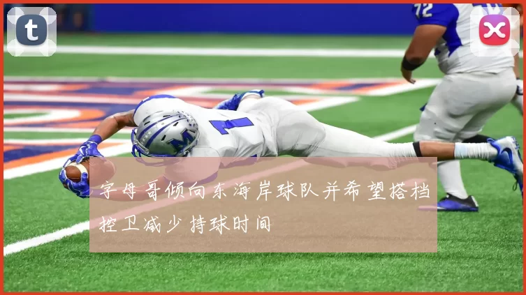 字母哥倾向东海岸球队并希望搭档控卫减少持球时间