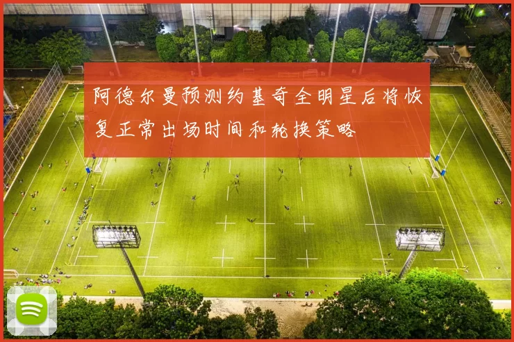 阿德尔曼预测约基奇全明星后将恢复正常出场时间和轮换策略