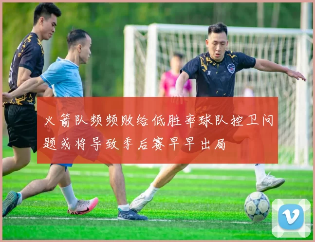 火箭队频频败给低胜率球队控卫问题或将导致季后赛早早出局