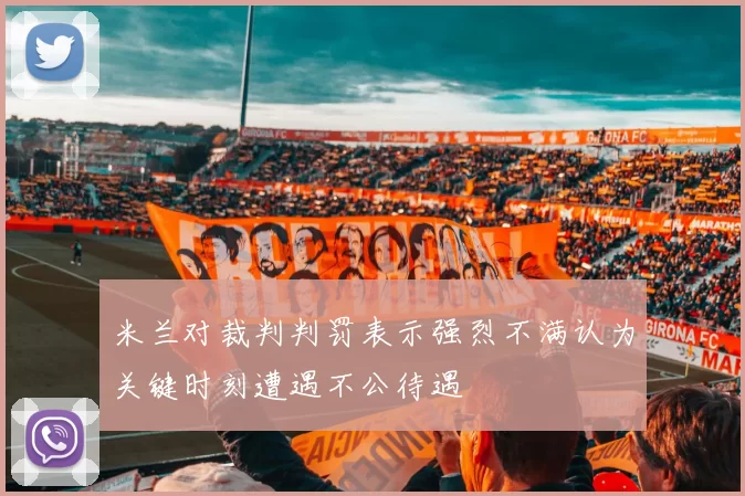 米兰对裁判判罚表示强烈不满认为关键时刻遭遇不公待遇