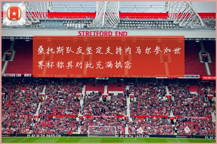 桑托斯队友坚定支持内马尔参加世界杯称其对此充满执念